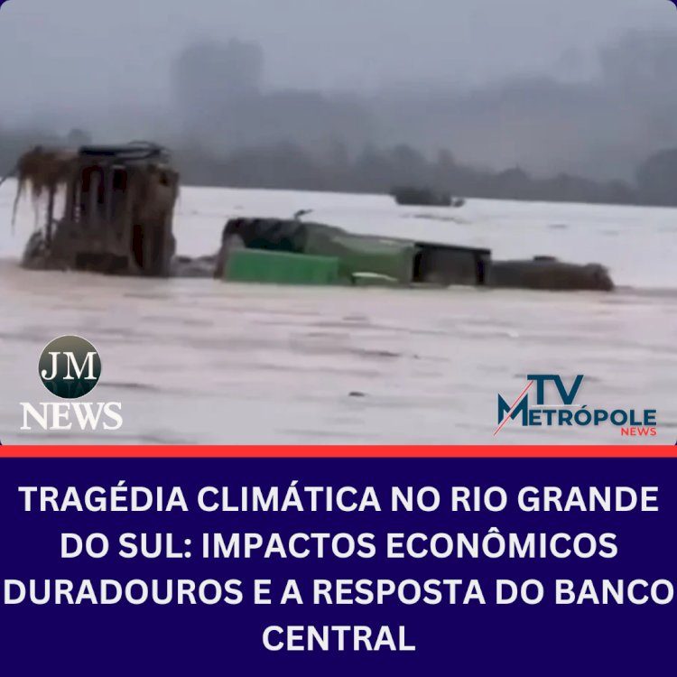 Tragédia Climática no Rio Grande do Sul: Impactos Econômicos Duradouros e a Resposta do Banco Central