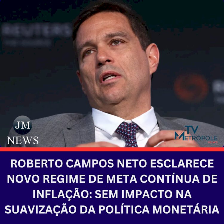 Roberto Campos Neto Esclarece Novo Regime de Meta Contínua de Inflação: Sem Impacto na Suavização da Política Monetária