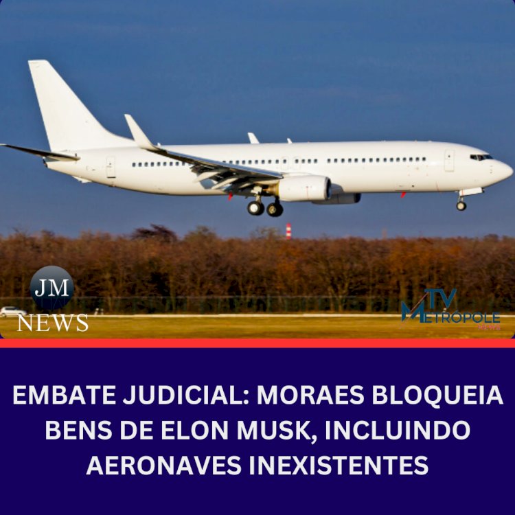 Embate Judicial: Moraes Bloqueia Bens de Elon Musk, Incluindo Aeronaves Inexistentes