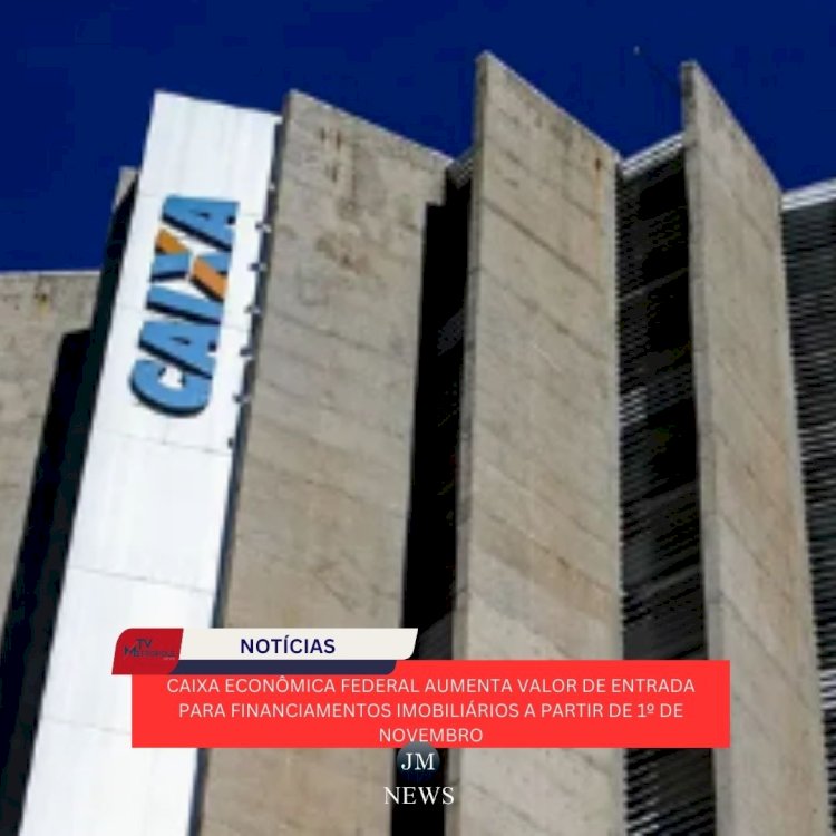 Caixa Econômica Federal Aumenta Valor de Entrada para Financiamentos Imobiliários a partir de 1º de Novembro